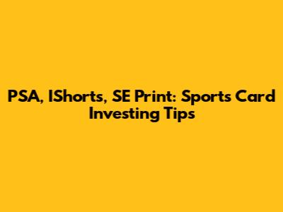 PSA, IShorts, SE Print: Sports Card Investing Tips