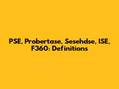 PSE, Probertase, Sesehdse, ISE, F360: Definitions