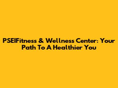 PSEIFitness & Wellness Center: Your Path To A Healthier You