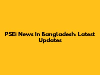 PSEi News In Bangladesh: Latest Updates