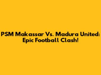 PSM Makassar Vs. Madura United: Epic Football Clash!