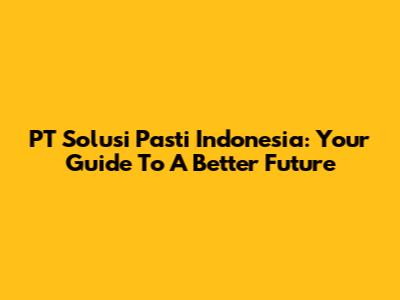 PT Solusi Pasti Indonesia: Your Guide To A Better Future