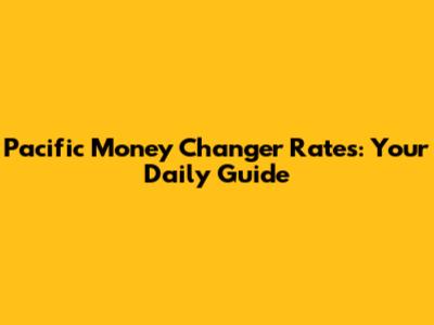 Pacific Money Changer Rates: Your Daily Guide