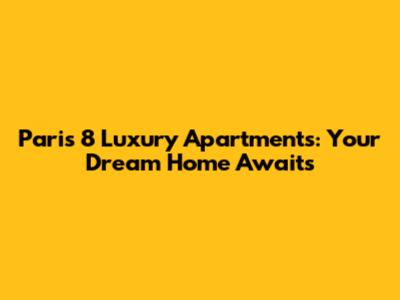 Paris 8 Luxury Apartments: Your Dream Home Awaits