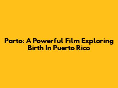 Parto: A Powerful Film Exploring Birth In Puerto Rico