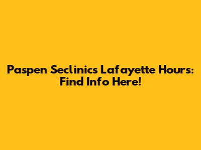 Paspen Seclinics Lafayette Hours: Find Info Here!