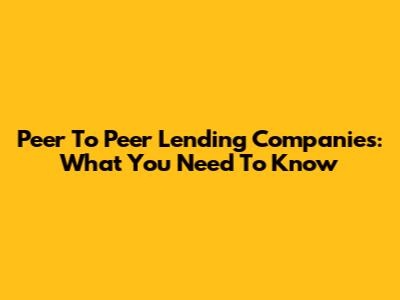 Peer To Peer Lending Companies: What You Need To Know