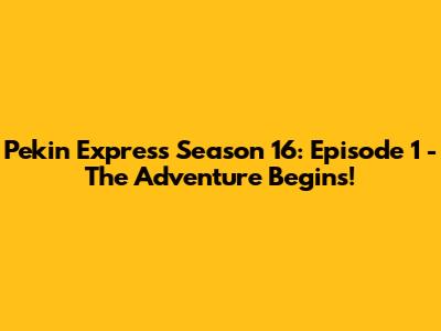 Pekin Express Season 16: Episode 1 - The Adventure Begins!