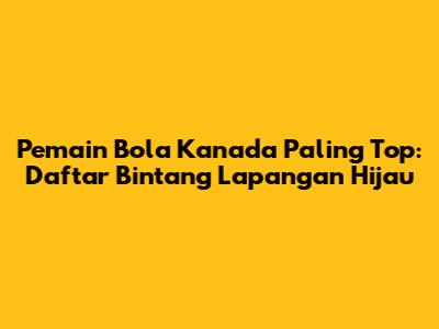 Pemain Bola Kanada Paling Top: Daftar Bintang Lapangan Hijau