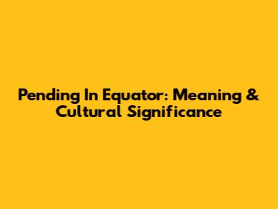 Pending In Equator: Meaning & Cultural Significance