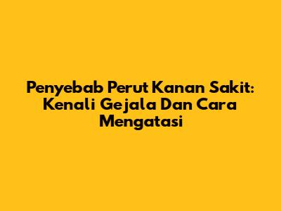 Penyebab Perut Kanan Sakit: Kenali Gejala Dan Cara Mengatasi