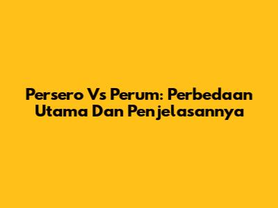 Persero Vs Perum: Perbedaan Utama Dan Penjelasannya