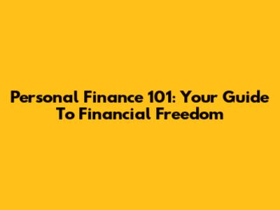 Personal Finance 101: Your Guide To Financial Freedom