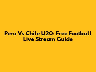 Peru Vs Chile U20: Free Football Live Stream Guide