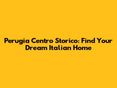 Perugia Centro Storico: Find Your Dream Italian Home
