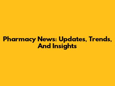 Pharmacy News: Updates, Trends, And Insights