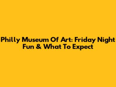 Philly Museum Of Art: Friday Night Fun & What To Expect