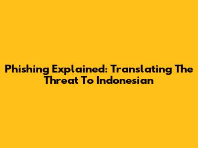 Phishing Explained: Translating The Threat To Indonesian