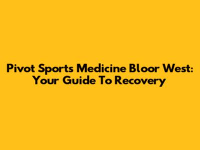 Pivot Sports Medicine Bloor West: Your Guide To Recovery