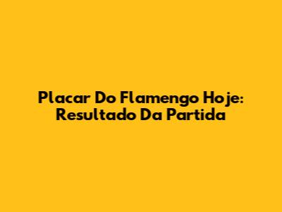 Placar Do Flamengo Hoje: Resultado Da Partida