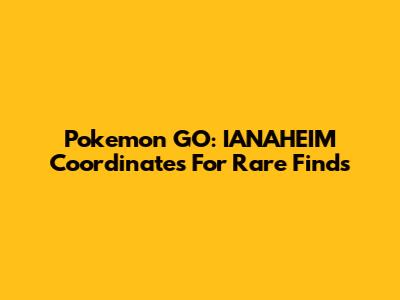 Pokemon GO: IANAHEIM Coordinates For Rare Finds