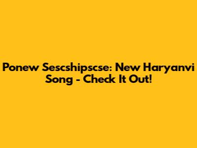 Ponew Sescshipscse: New Haryanvi Song - Check It Out!