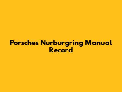 Porsche's Nurburgring Manual Record
