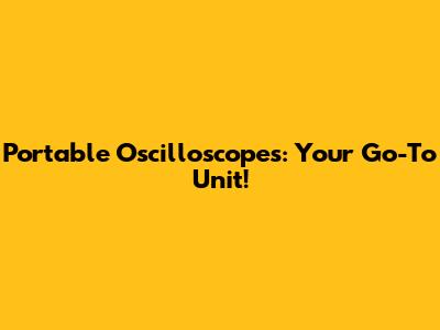 Portable Oscilloscopes: Your Go-To Unit!