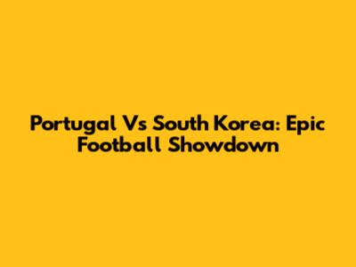 Portugal Vs South Korea: Epic Football Showdown