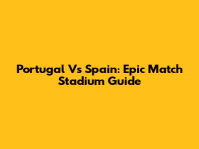 Portugal Vs Spain: Epic Match Stadium Guide
