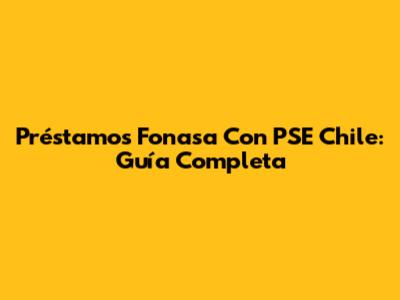 Préstamos Fonasa Con PSE Chile: Guía Completa