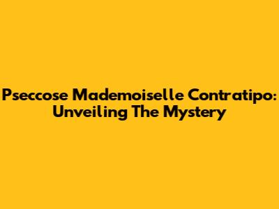 Pseccose Mademoiselle Contratipo: Unveiling The Mystery
