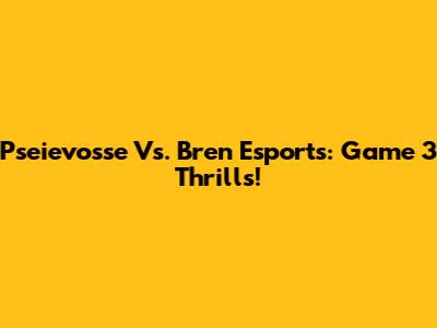 Pseievosse Vs. Bren Esports: Game 3 Thrills!