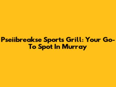 Pseiibreakse Sports Grill: Your Go-To Spot In Murray