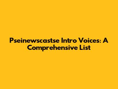 Pseinewscastse Intro Voices: A Comprehensive List