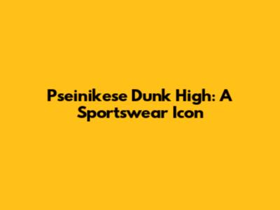 Pseinikese Dunk High: A Sportswear Icon