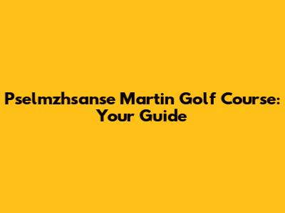 Pselmzhsanse Martin Golf Course: Your Guide