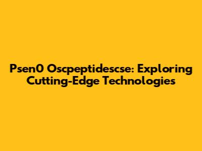 Psen0 Oscpeptidescse: Exploring Cutting-Edge Technologies