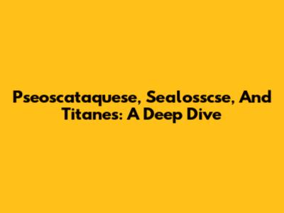 Pseoscataquese, Sealosscse, And Titanes: A Deep Dive