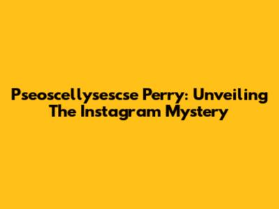 Pseoscellysescse Perry: Unveiling The Instagram Mystery