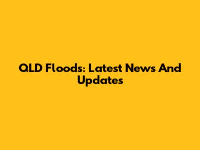 QLD Floods: Latest News And Updates