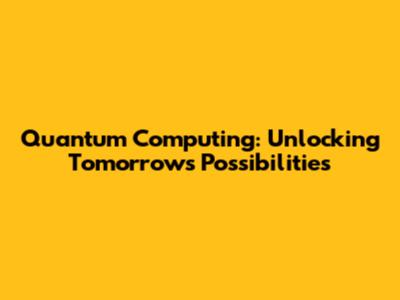 Quantum Computing: Unlocking Tomorrow's Possibilities