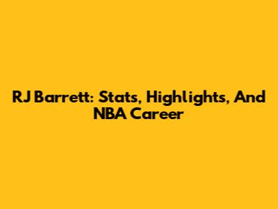 RJ Barrett: Stats, Highlights, And NBA Career