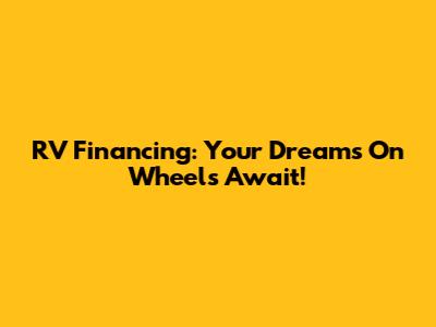 RV Financing: Your Dreams On Wheels Await!