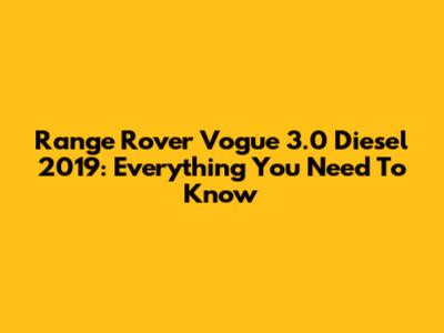 Range Rover Vogue 3.0 Diesel 2019: Everything You Need To Know