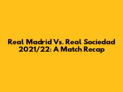 Real Madrid Vs. Real Sociedad 2021/22: A Match Recap