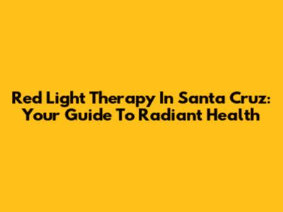 Red Light Therapy In Santa Cruz: Your Guide To Radiant Health
