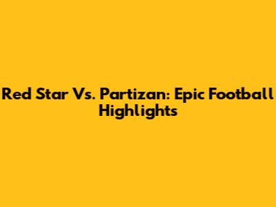 Red Star Vs. Partizan: Epic Football Highlights