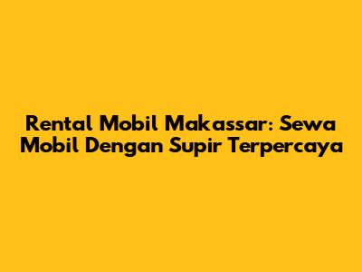 Rental Mobil Makassar: Sewa Mobil Dengan Supir Terpercaya
