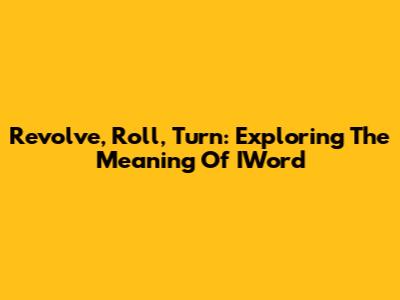 Revolve, Roll, Turn: Exploring The Meaning Of IWord